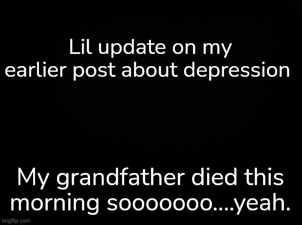 Farewell, have a nice eternal nap | Lil update on my earlier post about depression; My grandfather died this morning sooooooo....yeah. | image tagged in black background | made w/ Imgflip meme maker