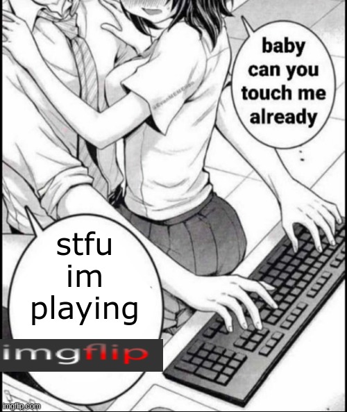 Babe can you touch me already | stfu im playing | image tagged in babe can you touch me already | made w/ Imgflip meme maker