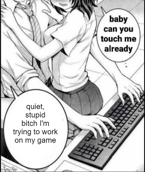 smh | quiet, stupid bitch I'm trying to work on my game | image tagged in babe can you touch me already | made w/ Imgflip meme maker