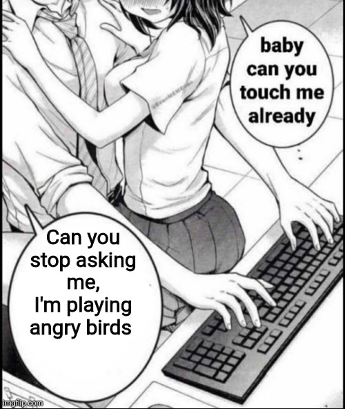 Babe can you touch me already | Can you stop asking me, I'm playing angry birds | image tagged in babe can you touch me already | made w/ Imgflip meme maker