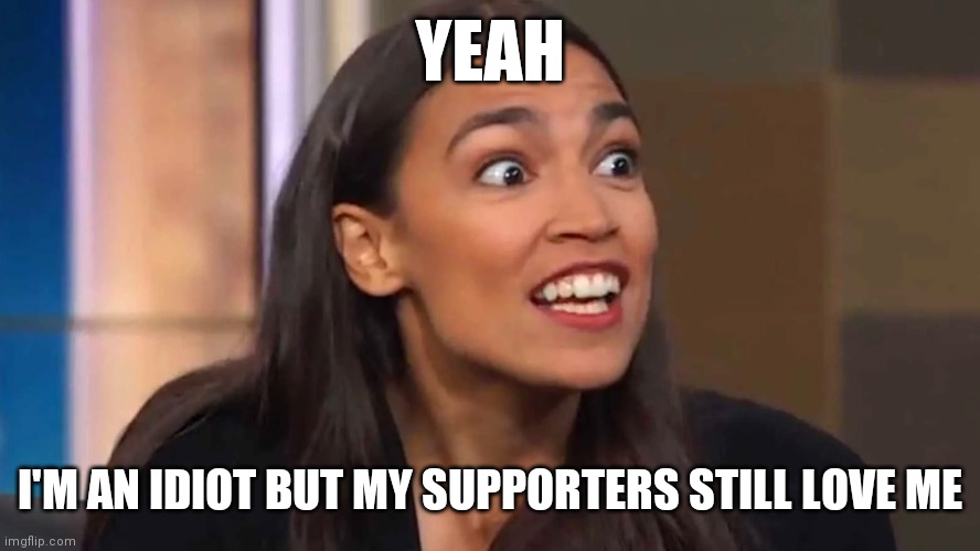 Aoc | YEAH; I'M AN IDIOT BUT MY SUPPORTERS STILL LOVE ME | image tagged in crazy aoc,funny memes | made w/ Imgflip meme maker