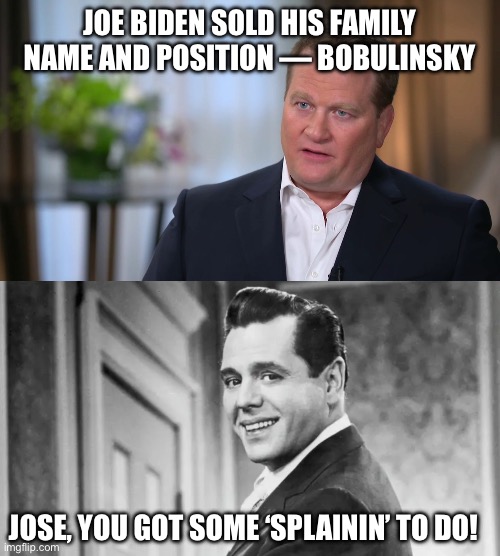 JOE BIDEN SOLD HIS FAMILY NAME AND POSITION — BOBULINSKY; JOSE, YOU GOT SOME ‘SPLAININ’ TO DO! | image tagged in bobulinski,ricky ricardo | made w/ Imgflip meme maker