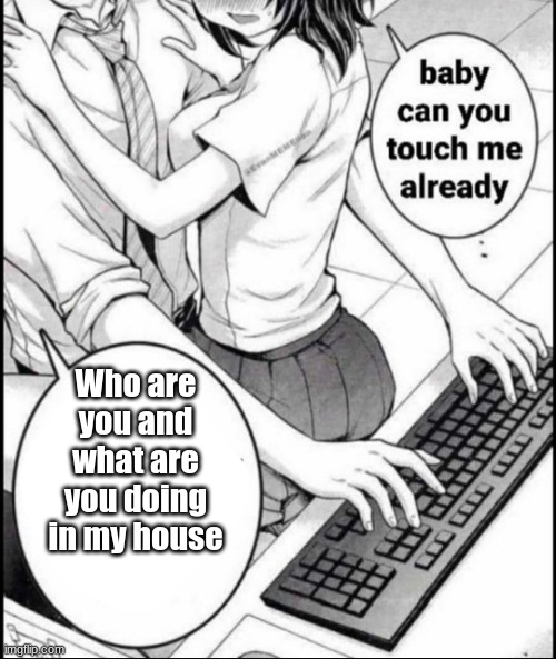 Babe can you touch me already | Who are you and what are you doing in my house | image tagged in babe can you touch me already | made w/ Imgflip meme maker