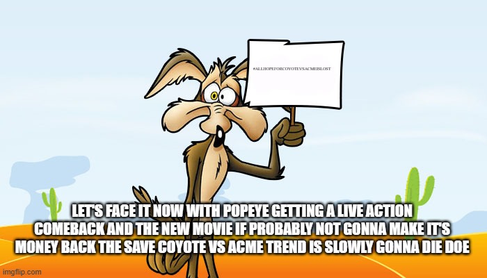 all hope is lost | #ALLHOPEFORCOYOTEVSACMEISLOST; LET'S FACE IT NOW WITH POPEYE GETTING A LIVE ACTION COMEBACK AND THE NEW MOVIE IF PROBABLY NOT GONNA MAKE IT'S MONEY BACK THE SAVE COYOTE VS ACME TREND IS SLOWLY GONNA DIE DOE | image tagged in wile e coyote sign,prediction,giving up,all hope is lost | made w/ Imgflip meme maker