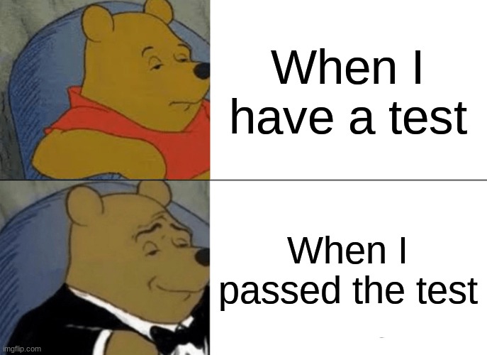 Tuxedo Winnie The Pooh | When I have a test; When I passed the test | image tagged in memes,tuxedo winnie the pooh | made w/ Imgflip meme maker