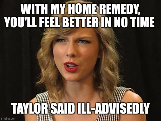 Taylor said ill-advisedly | WITH MY HOME REMEDY, YOU'LL FEEL BETTER IN NO TIME; TAYLOR SAID ILL-ADVISEDLY | image tagged in taylor swiftie | made w/ Imgflip meme maker
