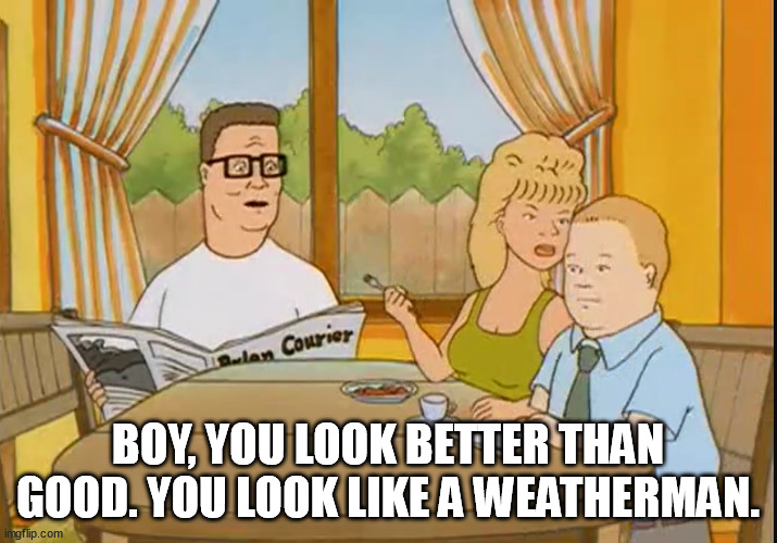 mike judge rules | BOY, YOU LOOK BETTER THAN GOOD. YOU LOOK LIKE A WEATHERMAN. | image tagged in king of the hill,mike judge,meteorologist,weatherman | made w/ Imgflip meme maker