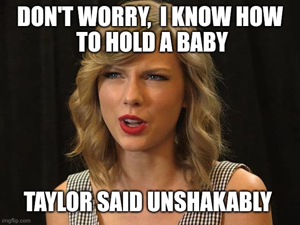 Taylor said unshakably | DON'T WORRY,  I KNOW HOW
 TO HOLD A BABY; TAYLOR SAID UNSHAKABLY | image tagged in taylor swiftie | made w/ Imgflip meme maker