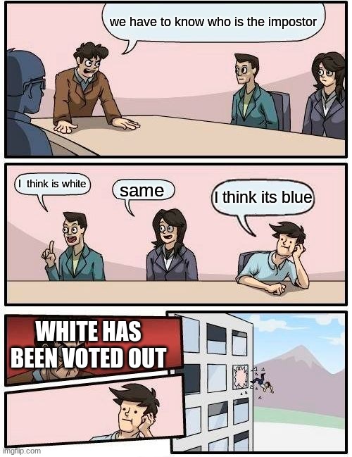 Boardroom Meeting Suggestion Meme | we have to know who is the impostor; I  think is white; same; I think its blue; WHITE HAS BEEN VOTED OUT | image tagged in memes,boardroom meeting suggestion | made w/ Imgflip meme maker