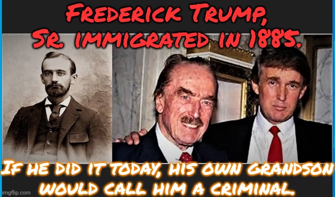 Most people have some respect for their ancestors, but you do you. | Frederick Trump, Sr. immigrated in 1885. If he did it today, his own grandson
would call him a criminal. | image tagged in fred trump,trump immigration policy,dishonorable donald,origin story | made w/ Imgflip meme maker