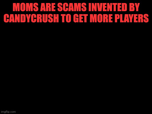 MOMS ARE SCAMS INVENTED BY CANDYCRUSH TO GET MORE PLAYERS | made w/ Imgflip meme maker