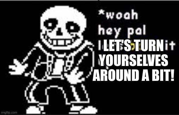 woah hey pal lets back it up a bit | LET'S TURN YOURSELVES AROUND A BIT! | image tagged in woah hey pal lets back it up a bit | made w/ Imgflip meme maker