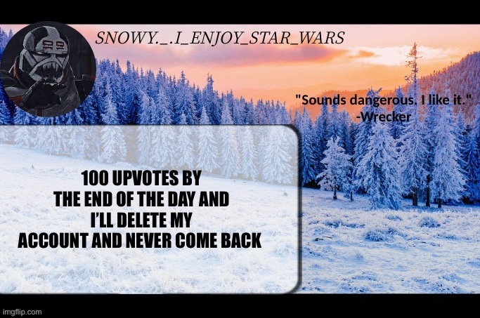 By end of the day I mean like evening so 5:30 | 100 UPVOTES BY THE END OF THE DAY AND I’LL DELETE MY ACCOUNT AND NEVER COME BACK | image tagged in snow _ i_enjoy_star_wars announcement temp thx darthswede | made w/ Imgflip meme maker