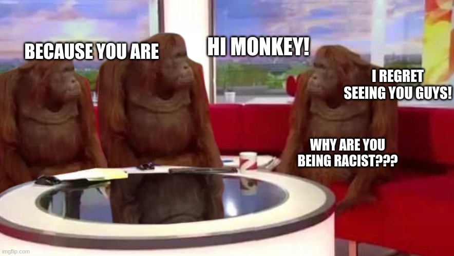 where monkey | BECAUSE YOU ARE; HI MONKEY! I REGRET SEEING YOU GUYS! WHY ARE YOU BEING RACIST??? | image tagged in where monkey | made w/ Imgflip meme maker