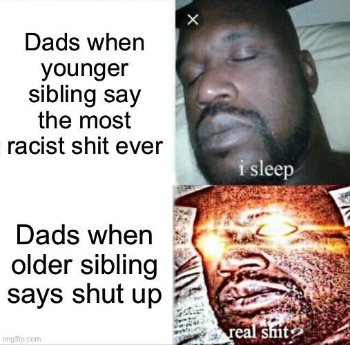 Sleeping Shaq Meme | Dads when younger sibling say the most racist shit ever; Dads when older sibling says shut up | image tagged in memes,sleeping shaq | made w/ Imgflip meme maker