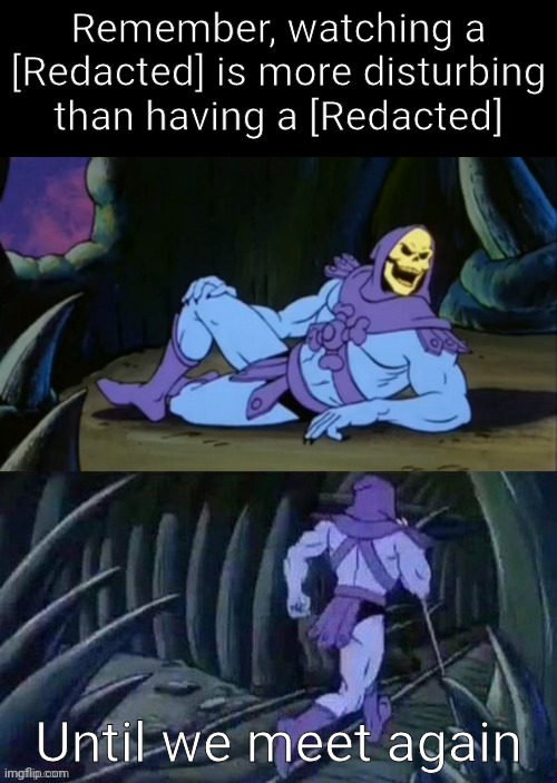 I learned something new today... And now I wish I didn't :,) | Remember, watching a [Redacted] is more disturbing than having a [Redacted]; Until we meet again | image tagged in skeletor disturbing facts | made w/ Imgflip meme maker