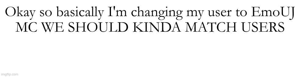 Like EmoUJ and EmoMC maybe | Okay so basically I'm changing my user to EmoUJ
MC WE SHOULD KINDA MATCH USERS | made w/ Imgflip meme maker