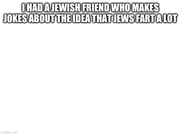 I HAD A JEWISH FRIEND WHO MAKES JOKES ABOUT THE IDEA THAT JEWS FART A LOT | made w/ Imgflip meme maker