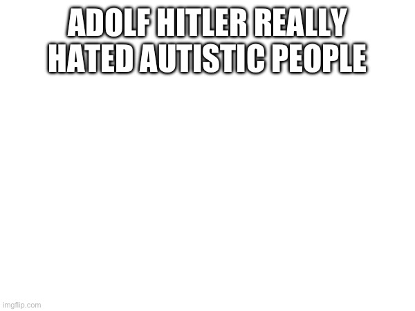 ADOLF HITLER REALLY HATED AUTISTIC PEOPLE | made w/ Imgflip meme maker