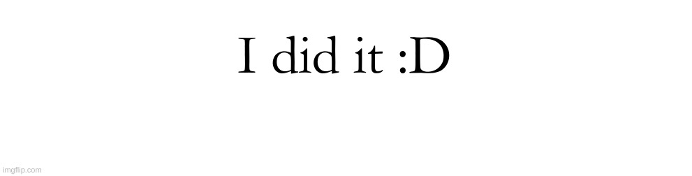 I did it :D | made w/ Imgflip meme maker