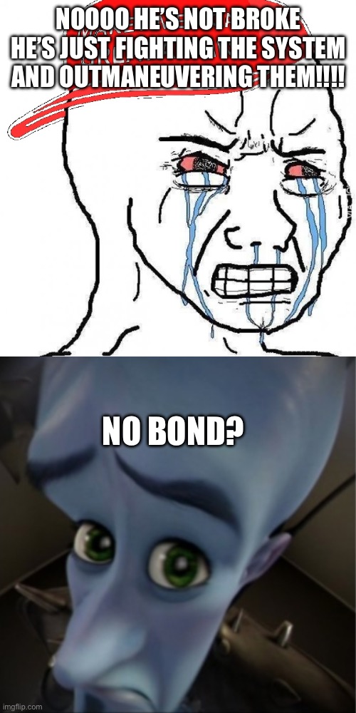 Cry more | NOOOO HE’S NOT BROKE HE’S JUST FIGHTING THE SYSTEM AND OUTMANEUVERING THEM!!!! NO BOND? | image tagged in crying wojak maga,megamind peeking | made w/ Imgflip meme maker