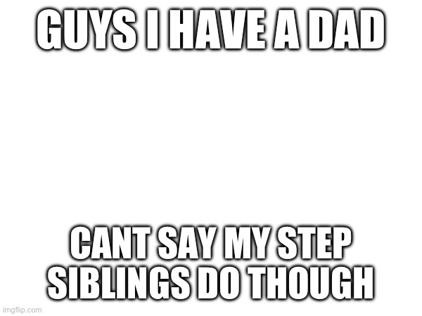 My step siblings have no dad | GUYS I HAVE A DAD; CANT SAY MY STEP SIBLINGS DO THOUGH | made w/ Imgflip meme maker