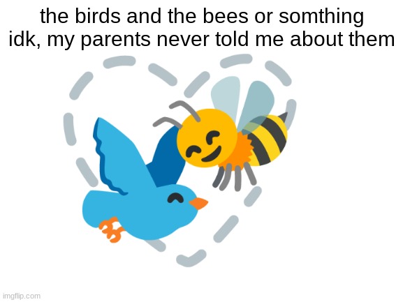 birds & bees or something | the birds and the bees or somthing idk, my parents never told me about them | image tagged in blank white template | made w/ Imgflip meme maker