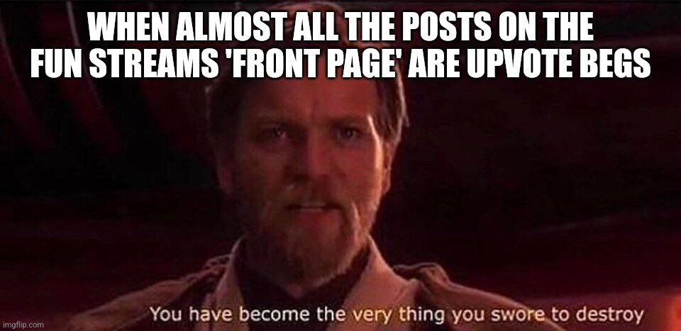 You've become the very thing you swore to destroy | WHEN ALMOST ALL THE POSTS ON THE FUN STREAMS 'FRONT PAGE' ARE UPVOTE BEGS | image tagged in you've become the very thing you swore to destroy | made w/ Imgflip meme maker
