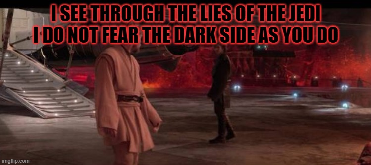 anakin skywalker | I SEE THROUGH THE LIES OF THE JEDI I DO NOT FEAR THE DARK SIDE AS YOU DO | image tagged in anakin skywalker | made w/ Imgflip meme maker