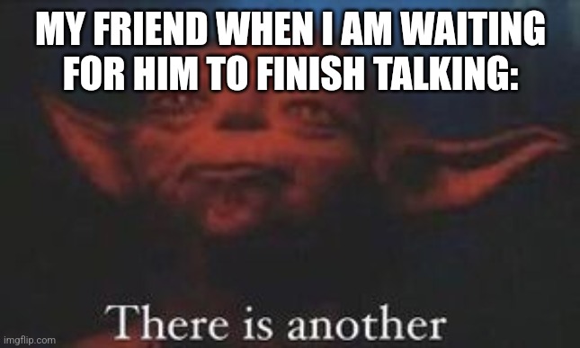 yoda there is another | MY FRIEND WHEN I AM WAITING FOR HIM TO FINISH TALKING: | image tagged in yoda there is another | made w/ Imgflip meme maker