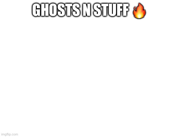 GHOSTS N STUFF 🔥 | made w/ Imgflip meme maker