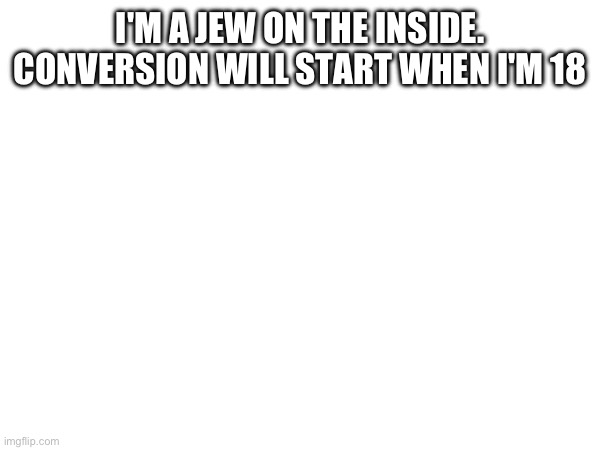 I'M A JEW ON THE INSIDE. CONVERSION WILL START WHEN I'M 18 | made w/ Imgflip meme maker