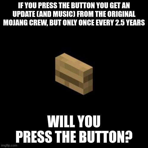 will you press it? | IF YOU PRESS THE BUTTON YOU GET AN UPDATE (AND MUSIC) FROM THE ORIGINAL MOJANG CREW, BUT ONLY ONCE EVERY 2.5 YEARS; WILL YOU PRESS THE BUTTON? | image tagged in minecraft button,would you rather,button | made w/ Imgflip meme maker