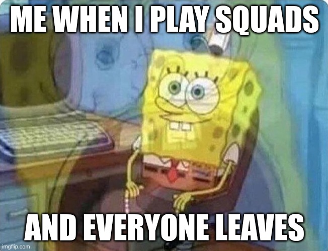 pain | ME WHEN I PLAY SQUADS; AND EVERYONE LEAVES | image tagged in spongebob screaming inside,why is the fbi here,why,why must you hurt me in this way | made w/ Imgflip meme maker