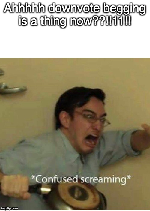 confused screaming | Ahhhhh downvote begging is a thing now??!!11!! | image tagged in confused screaming | made w/ Imgflip meme maker