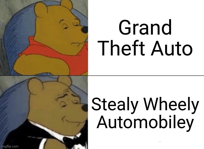 Winnie the Pooh sophisticated | Grand Theft Auto; Stealy Wheely Automobiley | image tagged in memes,tuxedo winnie the pooh | made w/ Imgflip meme maker