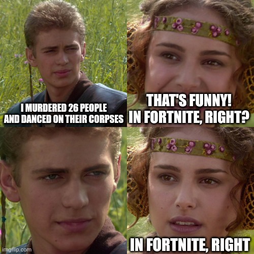 Definitely | I MURDERED 26 PEOPLE AND DANCED ON THEIR CORPSES; THAT'S FUNNY! IN FORTNITE, RIGHT? IN FORTNITE, RIGHT | image tagged in anakin padme 4 panel | made w/ Imgflip meme maker