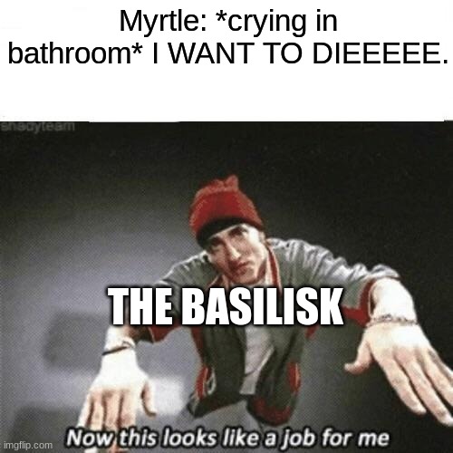 Fr | Myrtle: *crying in bathroom* I WANT TO DIEEEEE. THE BASILISK | image tagged in now this looks like a job for me,harry potter | made w/ Imgflip meme maker