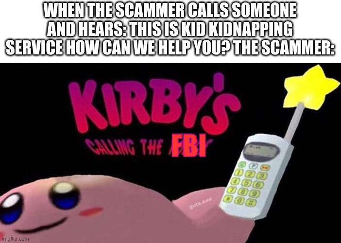 Kirby is calling the police.(thought that this said police instead of FBI). | WHEN THE SCAMMER CALLS SOMEONE AND HEARS: THIS IS KID KIDNAPPING SERVICE HOW CAN WE HELP YOU? THE SCAMMER: | image tagged in kirby s calling the fbi | made w/ Imgflip meme maker