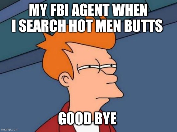 I am done with img flip I just can’t create anything good anymore so I will re make my first meme ever this | MY FBI AGENT WHEN I SEARCH HOT MEN BUTTS; GOOD BYE | image tagged in memes,futurama fry | made w/ Imgflip meme maker
