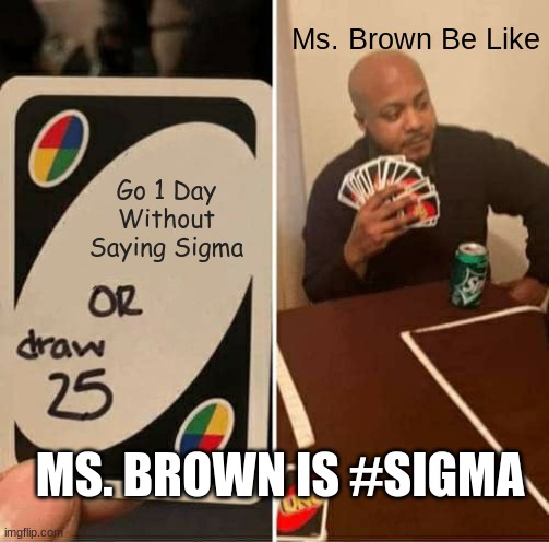UNO Draw 25 Cards | Ms. Brown Be Like; Go 1 Day Without Saying Sigma; MS. BROWN IS #SIGMA | image tagged in memes,uno draw 25 cards | made w/ Imgflip meme maker