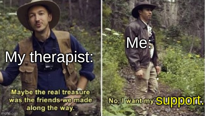 I still haven't been treated as of yet... | Me:; My therapist:; support. | image tagged in maybe the real treasure was the friends we made along the way,therapist,therapy,funny,memes,relatable | made w/ Imgflip meme maker