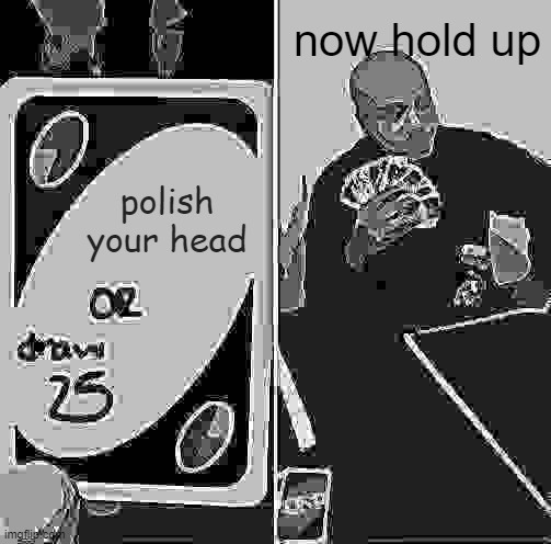 shiny head | now hold up; polish your head | image tagged in memes,uno draw 25 cards | made w/ Imgflip meme maker