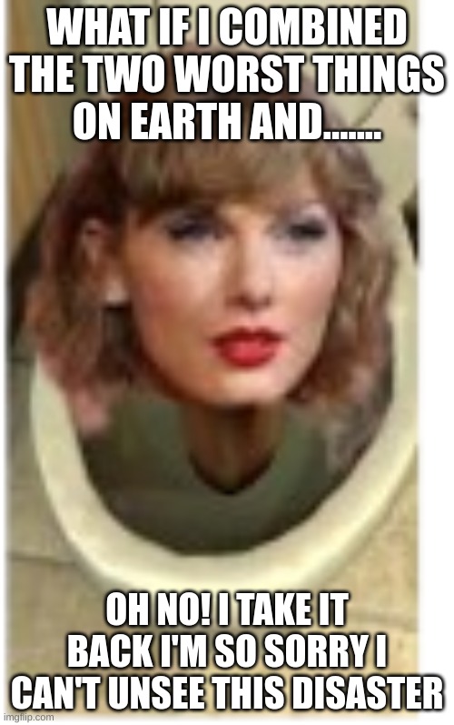 I'm so sorry imgflip | WHAT IF I COMBINED THE TWO WORST THINGS ON EARTH AND....... OH NO! I TAKE IT BACK I'M SO SORRY I CAN'T UNSEE THIS DISASTER | image tagged in taylor swift,skibidi toilet,memes,funny,disaster,i'm sorry | made w/ Imgflip meme maker