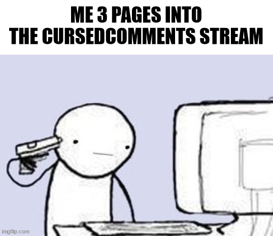 Computer Suicide | ME 3 PAGES INTO THE CURSEDCOMMENTS STREAM | image tagged in computer suicide | made w/ Imgflip meme maker