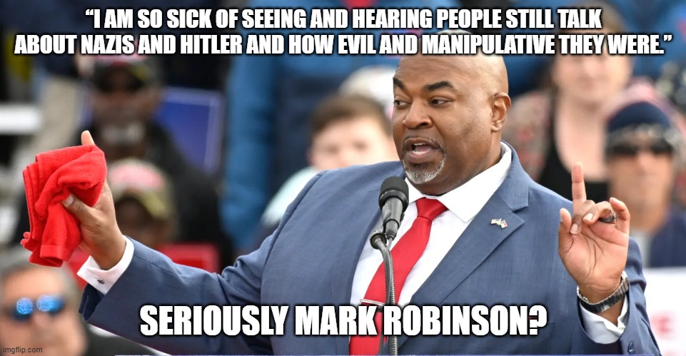 Mark Robinson | “I AM SO SICK OF SEEING AND HEARING PEOPLE STILL TALK ABOUT NAZIS AND HITLER AND HOW EVIL AND MANIPULATIVE THEY WERE.”; SERIOUSLY MARK ROBINSON? | image tagged in mark robinson | made w/ Imgflip meme maker