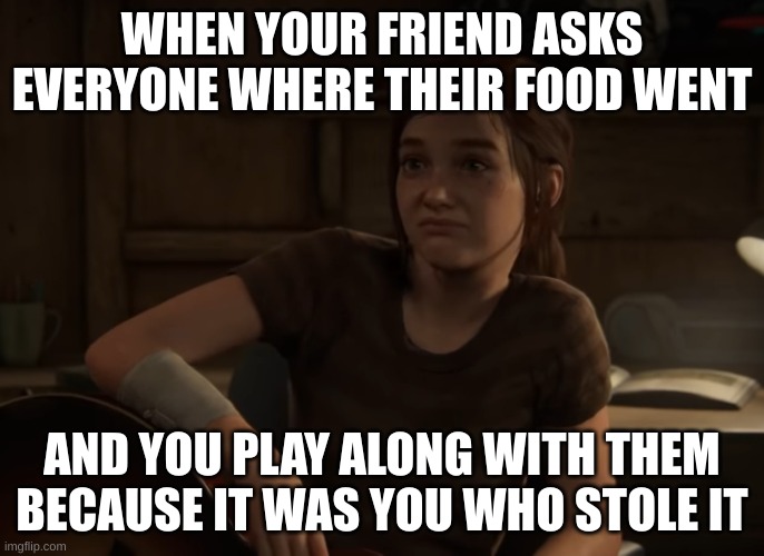 you were hungry and couldn't resist | WHEN YOUR FRIEND ASKS EVERYONE WHERE THEIR FOOD WENT; AND YOU PLAY ALONG WITH THEM BECAUSE IT WAS YOU WHO STOLE IT | image tagged in last of us part 2 ellie shrugs,memes,relatable | made w/ Imgflip meme maker