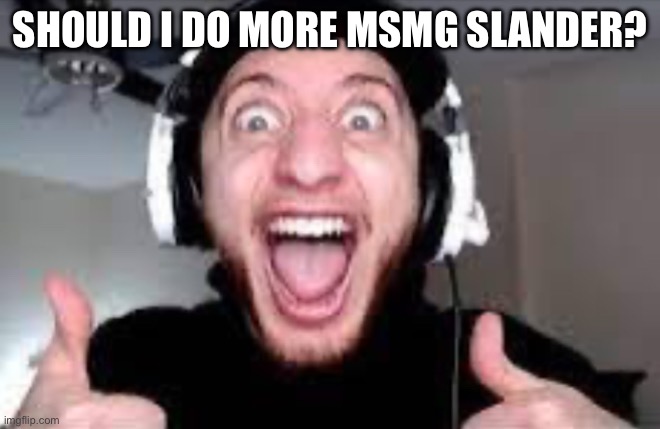wtf is it so low quality | SHOULD I DO MORE MSMG SLANDER? | image tagged in wubbzy thumbs up | made w/ Imgflip meme maker