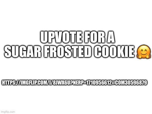https://imgflip.com/i/8jwx6u?nerp=1710956612#com30596879 | UPVOTE FOR A SUGAR FROSTED COOKIE 🤗; HTTPS://IMGFLIP.COM/I/8JWX6U?NERP=1710956612#COM30596879 | made w/ Imgflip meme maker