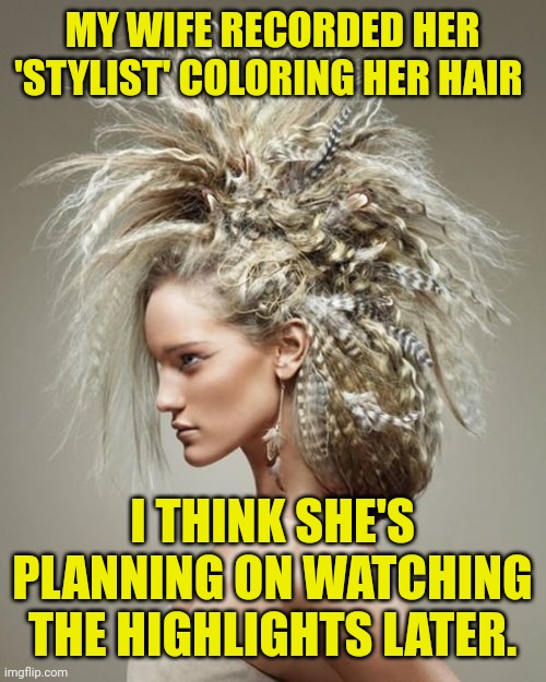 Crimp Couture | MY WIFE RECORDED HER 'STYLIST' COLORING HER HAIR; I THINK SHE'S PLANNING ON WATCHING THE HIGHLIGHTS LATER. | image tagged in crimp couture | made w/ Imgflip meme maker